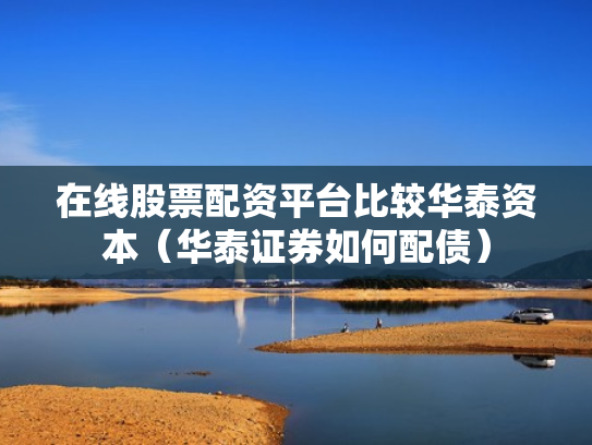 在线股票配资平台比较华泰资本（华泰证券如何配债）