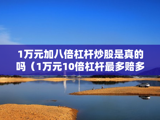 1万元加八倍杠杆炒股是真的吗（1万元10倍杠杆最多赔多少）