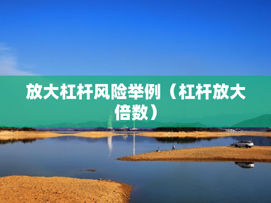放大杠杆风险举例（杠杆放大倍数）