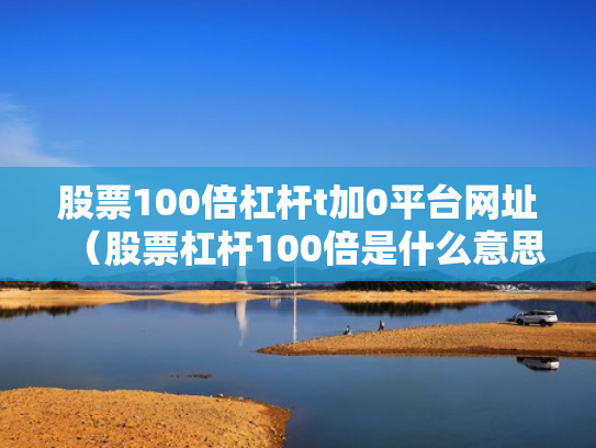 股票100倍杠杆t加0平台网址（股票杠杆100倍是什么意思）