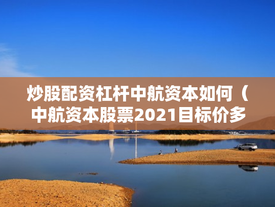 炒股配资杠杆中航资本如何（中航资本股票2021目标价多少）