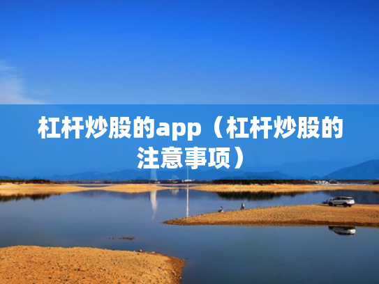 杠杆炒股的app（杠杆炒股的注意事项）