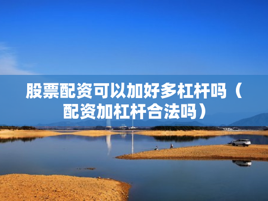 股票配资可以加好多杠杆吗（配资加杠杆合法吗）