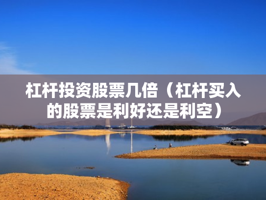 杠杆投资股票几倍（杠杆买入的股票是利好还是利空）