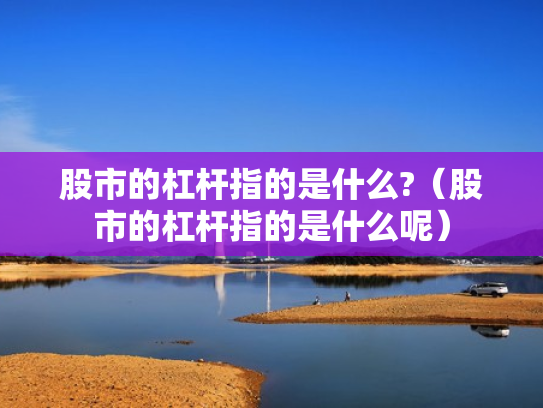 股市的杠杆指的是什么?（股市的杠杆指的是什么呢）