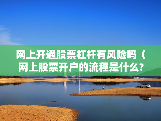 网上开通股票杠杆有风险吗（网上股票开户的流程是什么?）