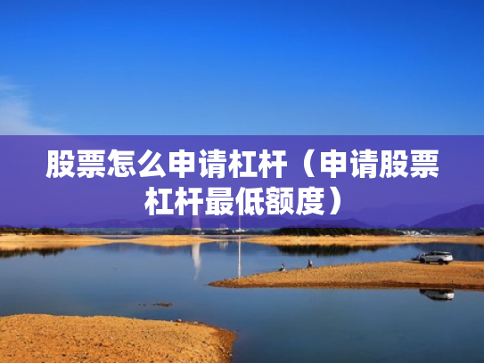 股票怎么申请杠杆（申请股票杠杆最低额度）