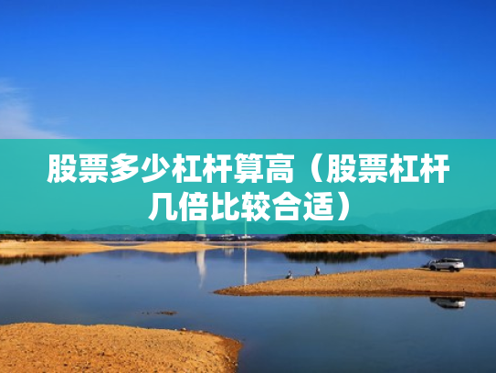 股票多少杠杆算高（股票杠杆几倍比较合适）