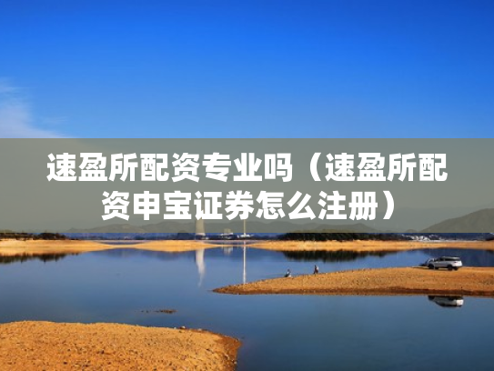 速盈所配资专业吗（速盈所配资申宝证券怎么注册）