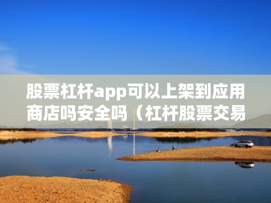 股票杠杆app可以上架到应用商店吗安全吗（杠杆股票交易）