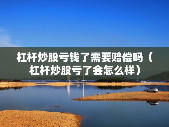 杠杆炒股亏钱了需要赔偿吗（杠杆炒股亏了会怎么样）