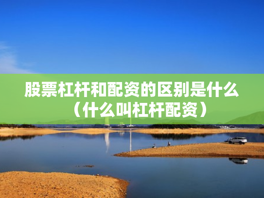 股票杠杆和配资的区别是什么（什么叫杠杆配资）