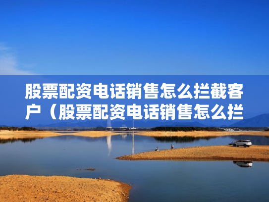 股票配资电话销售怎么拦截客户（股票配资电话销售怎么拦截客户信息）