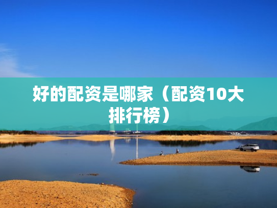 好的配资是哪家（配资10大排行榜）