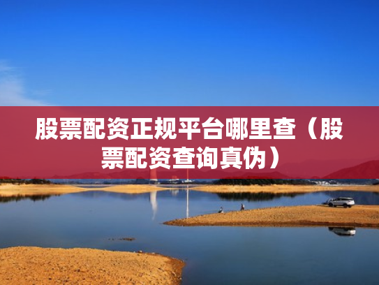 股票配资正规平台哪里查（股票配资查询真伪）