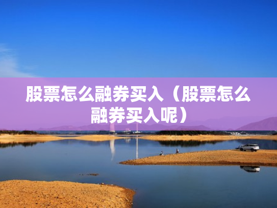 股票怎么融券买入（股票怎么融券买入呢）