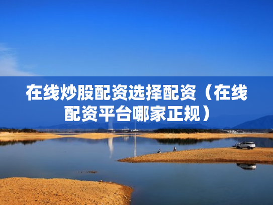 在线炒股配资选择配资（在线配资平台哪家正规）
