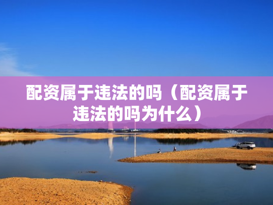 配资属于违法的吗（配资属于违法的吗为什么）