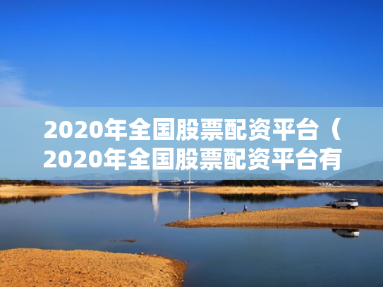2020年全国股票配资平台（2020年全国股票配资平台有哪些）
