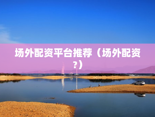 场外配资平台推荐（场外配资?）