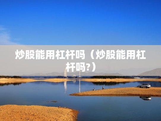 炒股能用杠杆吗（炒股能用杠杆吗?）