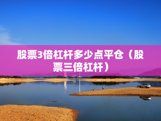股票3倍杠杆多少点平仓（股票三倍杠杆）