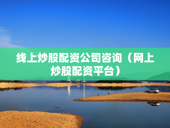 线上炒股配资公司咨询（网上炒股配资平台）