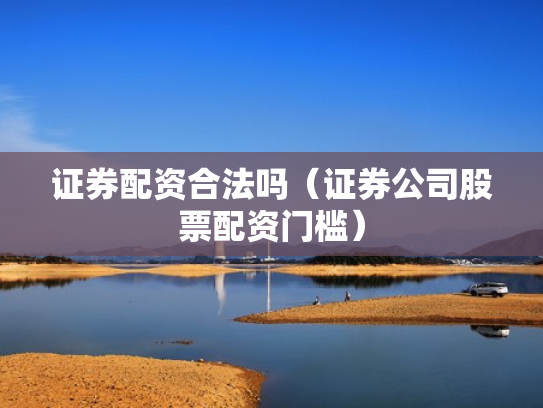 证券配资合法吗（证券公司股票配资门槛）