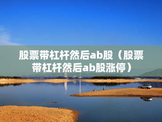 股票带杠杆然后ab股（股票带杠杆然后ab股涨停）