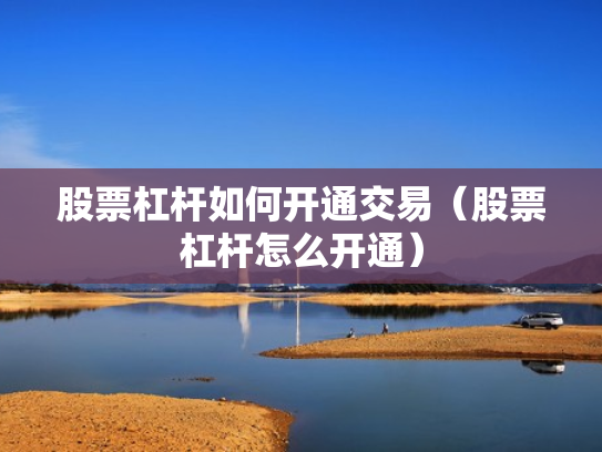 股票杠杆如何开通交易（股票杠杆怎么开通）