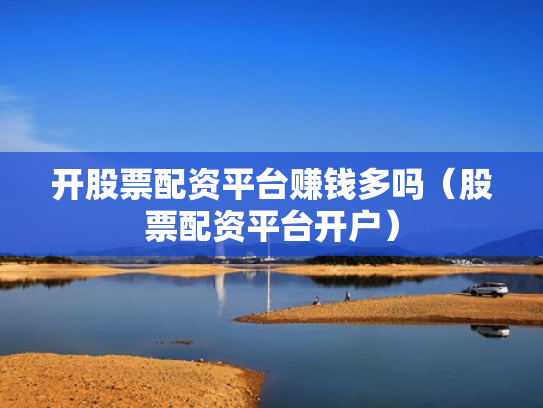 开股票配资平台赚钱多吗（股票配资平台开户）
