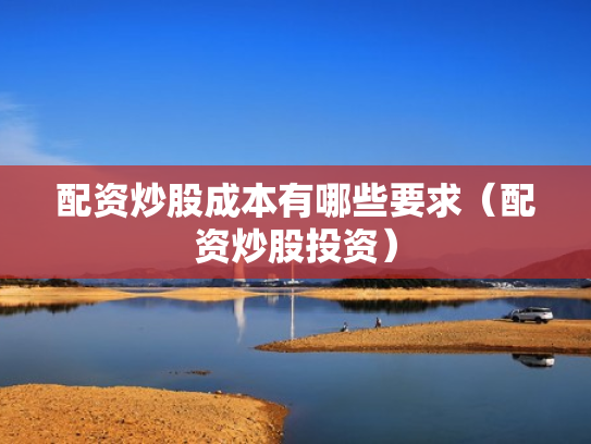 配资炒股成本有哪些要求（配资炒股投资）