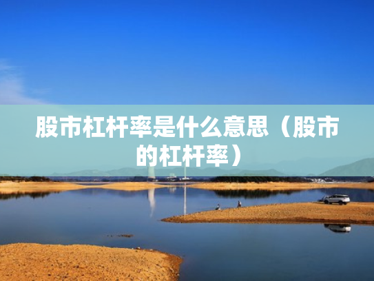 股市杠杆率是什么意思（股市的杠杆率）