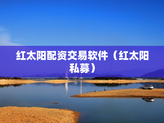 红太阳配资交易软件（红太阳私募）