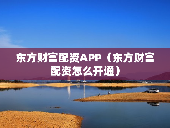 东方财富配资APP（东方财富配资怎么开通）