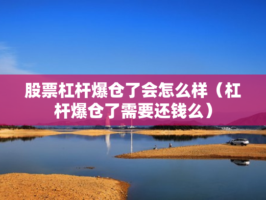 股票杠杆爆仓了会怎么样（杠杆爆仓了需要还钱么）