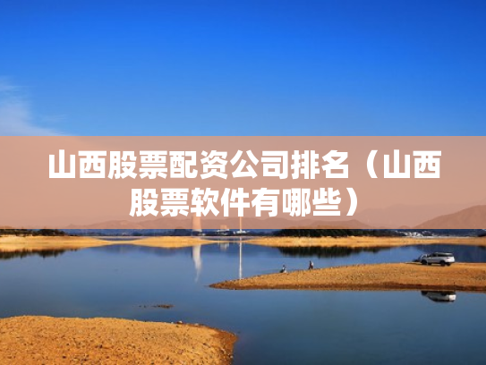 山西股票配资公司排名（山西股票软件有哪些）