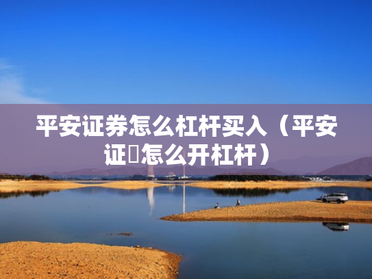 平安证券怎么杠杆买入（平安证劵怎么开杠杆）