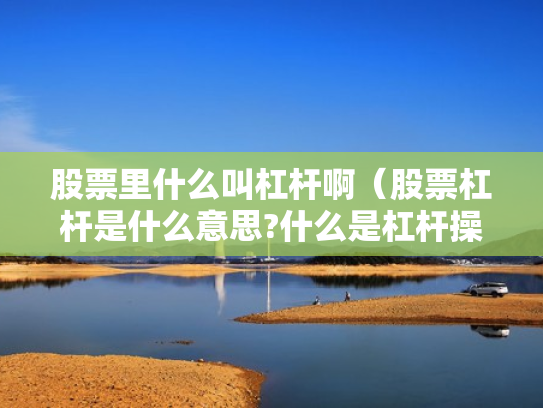 股票里什么叫杠杆啊（股票杠杆是什么意思?什么是杠杆操作）