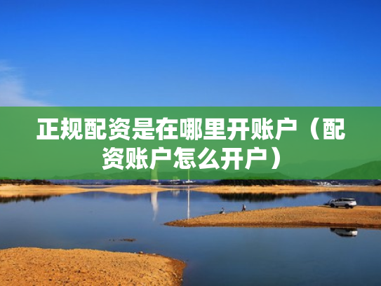 正规配资是在哪里开账户（配资账户怎么开户）