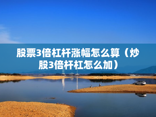 股票3倍杠杆涨幅怎么算（炒股3倍杆杠怎么加）