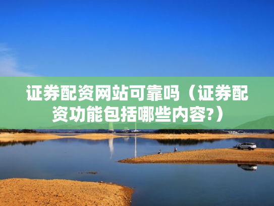 证券配资网站可靠吗（证券配资功能包括哪些内容?）