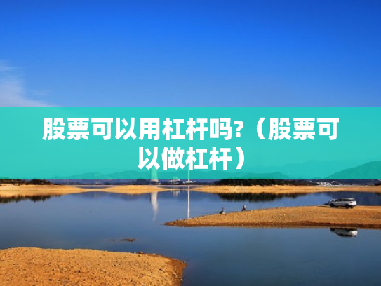 股票可以用杠杆吗?（股票可以做杠杆）