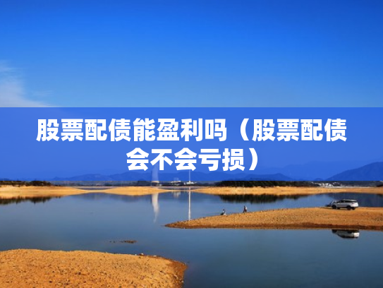 股票配债能盈利吗（股票配债会不会亏损）