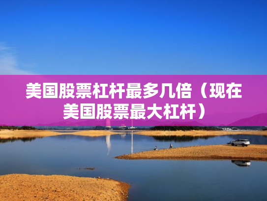 美国股票杠杆最多几倍（现在美国股票最大杠杆）