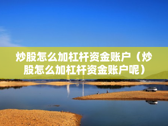 炒股怎么加杠杆资金账户（炒股怎么加杠杆资金账户呢）