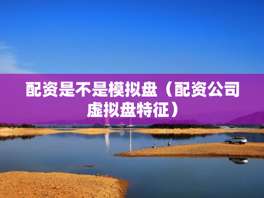 配资是不是模拟盘（配资公司虚拟盘特征）