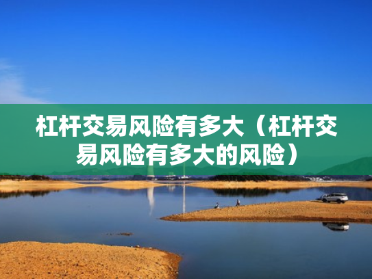 杠杆交易风险有多大（杠杆交易风险有多大的风险）