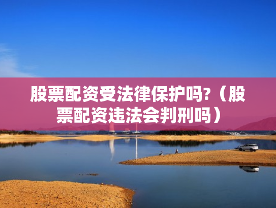 股票配资受法律保护吗?（股票配资违法会判刑吗）