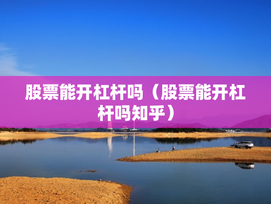 股票能开杠杆吗（股票能开杠杆吗知乎）